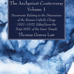 The Archpriest Controversy, Volume 1: Documents Relating to the Dissensions of the Roman Catholic Clergy, 1597-1602: Edited from the Petyt Mss. of the