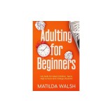 Adulting for Beginners - Life Skills for Adult Children, Teens, High School and College Students The Grown-up's Survival Gift