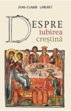 Despre iubirea crestina - Jean-Claude Larchet