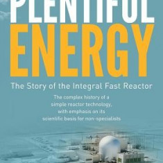 Plentiful Energy: The Story of the Integral Fast Reactor: The Complex History of a Simple Reactor Technology, with Emphasis on Its Scien