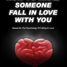 How to Make Someone Fall in Love with You: (Based on the Psychology of Falling in Love)