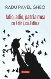 Adio, adio, patria mea cu i din i, cu a din a. Editia a IV-a/Radu Pavel Gheo, Polirom