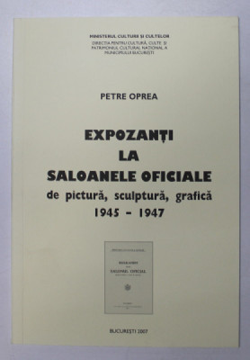 EXPOZANTI LA SALOANELE OFICIALE DE PICTURA , SCULPTURA , GRAFICA , 1945 - 1947 de PETRE OPREA , 2007 foto