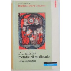PLURALITATEA METAFIZICII MEDIEVALE, ISTORIE SI STRUCTURI de BOGDAN TATARU - CAZABAN, 2005