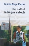 Carte "Cum s-a facut de-am ajuns inteleapta" - Carmen Musat-Coman