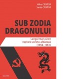 Sub zodia dragonului. Lungul mars catre ruptura sovieto-albaneza (1956-1961) - Mihai Croitor, Sanda Croitor