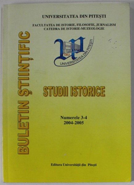 UNIVERSITATEA DIN PITESTI , BULETIN STIINTIFIC , STUDII ISTORICE , NUMERELE 3 -4 , APARUTA 2004 -2005