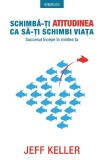 Schimba-ti atitudinea ca sa-ti schimbi viata - Jeff Keller