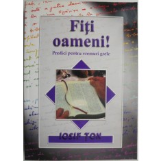 Fiti oameni! Predici pentru vremuri grele &ndash; Iosif Ton