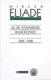 50 Conferinte Radiofonice 1932-1938 - Mircea Eliade, Humanitas 2001, Filosofie, Paperback, 303 Pagini