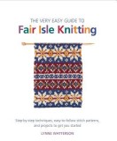 The Very Easy Guide to Fair Isle Knitting: Step-By-Step Techniques, Easy-To-Follow Patterns, and Projects to Get You Started