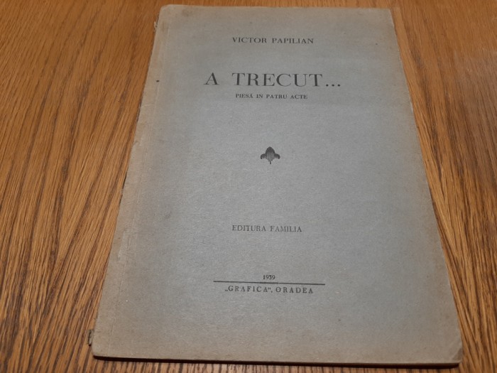 VICTOR PAPILIAN - A Trecut...- Pisa in patru Acte -Grafica, Oradea 1939, 47 p.