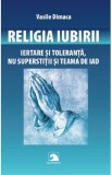 Religia iubirii. Iertare si toleranta, nu superstitii si teama de iad - Vasile Dimaca