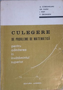 CULEGERE DE PROBLEME DE MATEMATICA PENTRU ADMITEREA IN INVATAMANTUL SUPERIOR-A. CORDUNEANU, GH. RADU, I. POP, V.