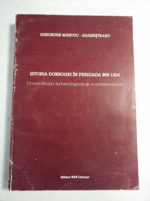ISTORIA DOBROGEI IN PERIOADA 969-1204 Contributii arheologice si numismatice - Gheorghe Manucu-Adamesteanu foto