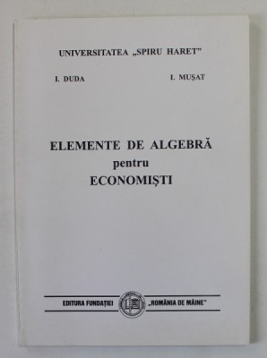 ELEMENTE DE ALGEBRA PENTRU ECONOMISTI de I. DUDA si I. MUSAT , 2000 foto
