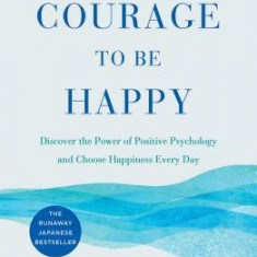 The Courage to Be Happy: Discover the Power of Positive Psychology and Choose Happiness Every Day