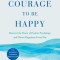 The Courage to Be Happy: Discover the Power of Positive Psychology and Choose Happiness Every Day