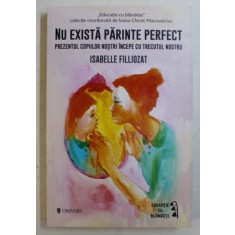 NU EXISTA PARINTE PERFECT , PREZENTUL COPIILOR NOSTRI INCEPE CU TRECUTUL NOSTRU de ISABELLE FILLIOZAT , 2018 , COTOR LIPIT CU SCOCI