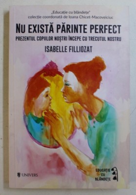 NU EXISTA PARINTE PERFECT , PREZENTUL COPIILOR NOSTRI INCEPE CU TRECUTUL NOSTRU de ISABELLE FILLIOZAT , 2018 , COTOR LIPIT CU SCOCI foto