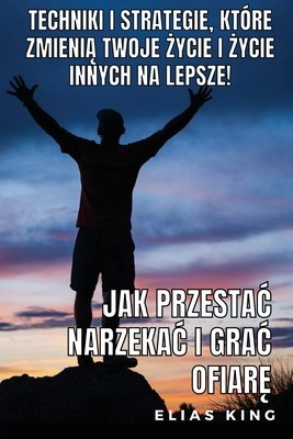 Jak Przestac Narzekac I Grac Ofiar&amp;amp;#281;: Techniki I Strategie, Kt foto