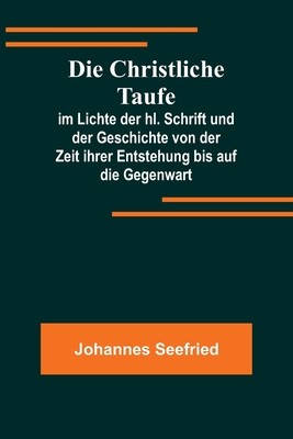 Die Christliche Taufe; im Lichte der hl. Schrift und der Geschichte von der Zeit ihrer Entstehung bis auf die Gegenwart foto