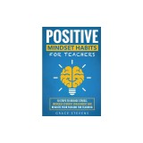 Positive Mindset Habits for Teachers: 10 Steps to Reduce Stress, Increase Student Engagement and Reignite Your Passion for Teaching