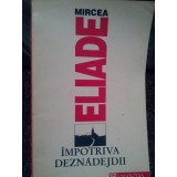 Mircea Eliade - Impotriva deznadejdii (Editia: 1992)