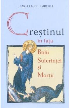 Crestinul in fata bolii, suferintei si mortii ed.2- Jean-Claude Larchet