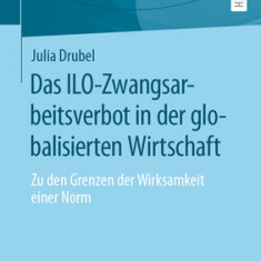 Das Ilo-Zwangsarbeitsverbot in Der Globalisierten Wirtschaft: Zu Den Grenzen Der Wirksamkeit Einer Norm