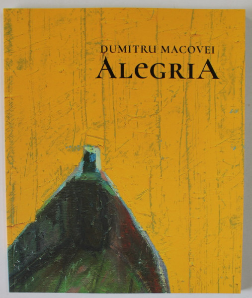 ALEGRIA de PICTORUL DUMITRU MACOVEI, ALBUM DE ARTA , TEXT IN ROMANA SI ENGLEZA , BOGAT ILUSTRAT , 2022