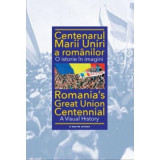 Centenarul Marii Uniri a romanilor. O istorie in imagini - Ioan-Aurel Pop