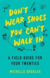 Don't Wear Shoes You Can't Walk in: A Field Guide for Your Twenties