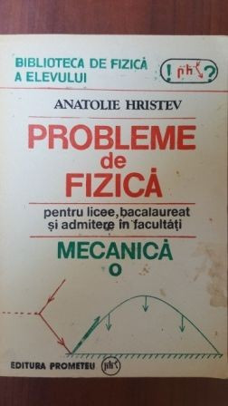 Probleme de fizica pentru licee, bacalaureat si admitere in facultati Mecanica- Anatolie Hristev