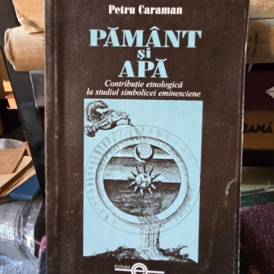 Pamant si apa. Contributie etnologica la studiul simbolicei eminesciene - Petru Caraman foto