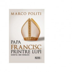 Papa Francisc printre lupi. Secretul unei revolutii - Marco Politi