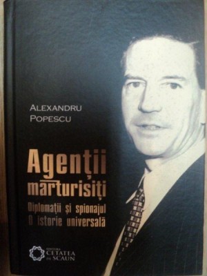 AGENTII MARTURISITI . DIPLOMATII SI SPIONAJUL . O ISTORIE UNIVERSALA de ALEXANDRU POPESCU , 2010 foto