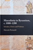 Masculinity in Byzantium, c. 1000-1200. Scholars, Clerics and Violence - Maroula Perisanidi