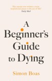 A Beginner&#039;s Guide to Dying : The Sunday Times Bestseller &#039;Has anyone ever written a more inspirational paean to the joy of life?&#039; Daily Mail