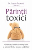 Parintii toxici. Vindeca-ti ranile din copilarie si reia controlul asupra vietii tale - Susan Forward, Craig Buck