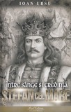 Stefan cel Mare. Intre sange si credinta - Ioan Ursu