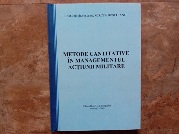 Metode Cantitative &icirc;n Managementul Acțiunii Militare - Mircea Boșcoianu, 2008
