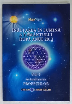 INALTAREA IN LUMINA A PAMANTULUI DUPA ANUL 2012 , VOLUMUL I : ACTUALIZAREA PROFETIILOR de MARYAN , 2012 , DEDICATIE * foto