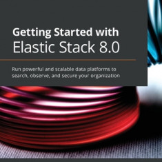 Getting Started with Elastic Stack 8.0: Run powerful and scalable data platforms to search, observe, and secure your organization