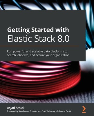 Getting Started with Elastic Stack 8.0: Run powerful and scalable data platforms to search, observe, and secure your organization