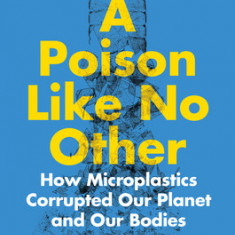 A Poison Like No Other: How Microplastics Corrupted Our Planet and Our Bodies