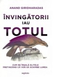 Invingatorii iau totul. Cum ne insala elitele pretinzand ca vor sa schimbe lumea - Anand Giridharadas