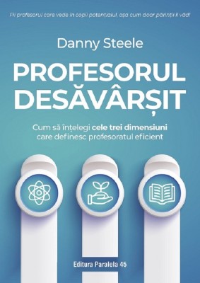 Profesorul Desavarsit. Cum Sa Intelegi Cele Trei Dimensiuni Care Definesc Profesoratul Eficient, Danny Steele - Editura Paralela 45 foto