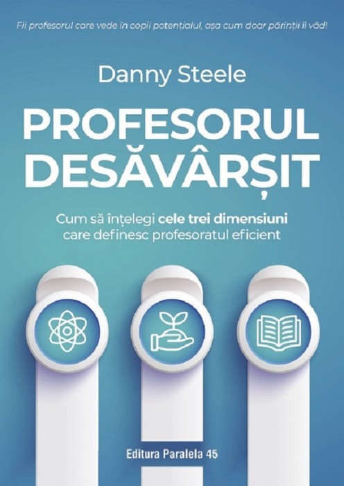 Profesorul Desavarsit. Cum Sa Intelegi Cele Trei Dimensiuni Care Definesc Profesoratul Eficient, Danny Steele - Editura Paralela 45