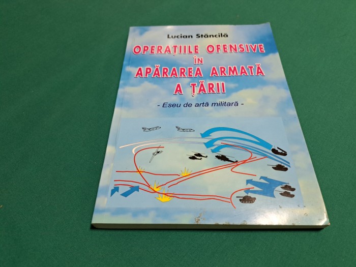 OPERAȚIILE OFENSIVE &Icirc;N APĂRAREA ARMATĂ A ȚĂRII / LUCIAN STĂNCILĂ /2002 *010